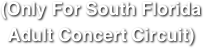 (Only For South Florida 
Adult Concert Circuit)
